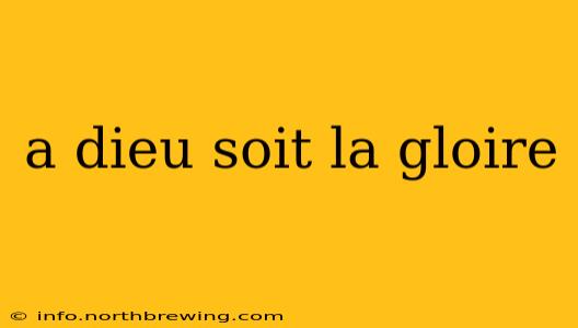 a dieu soit la gloire