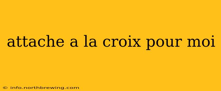 attache a la croix pour moi