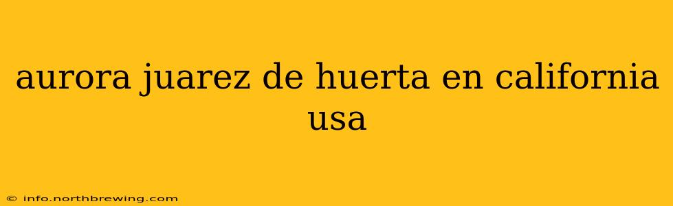 aurora juarez de huerta en california usa
