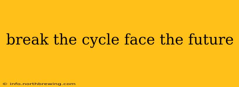 break the cycle face the future