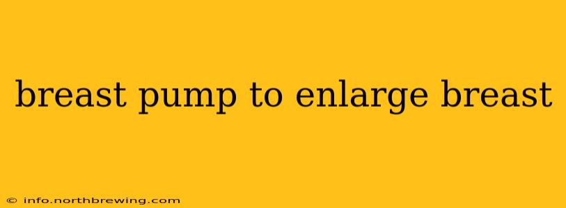 breast pump to enlarge breast