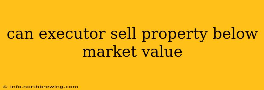 can executor sell property below market value