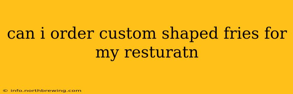 can i order custom shaped fries for my resturatn