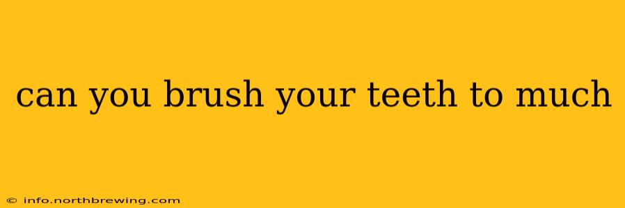 can you brush your teeth to much