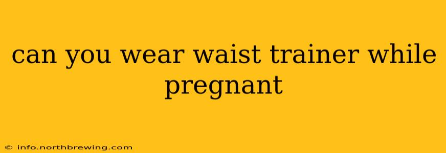 can you wear waist trainer while pregnant