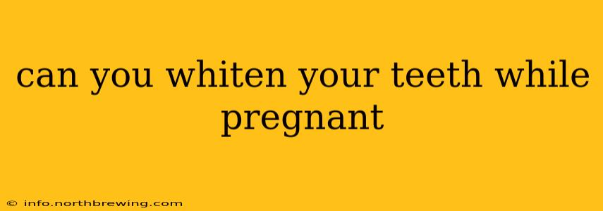 can you whiten your teeth while pregnant