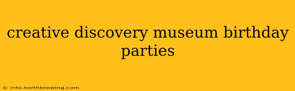 creative discovery museum birthday parties