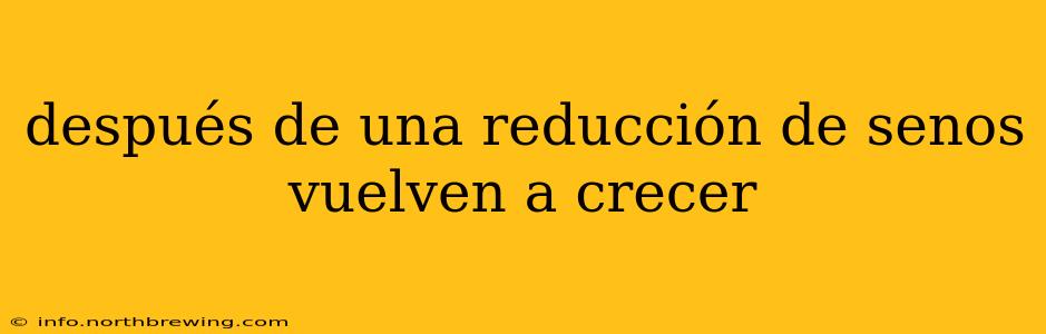 después de una reducción de senos vuelven a crecer