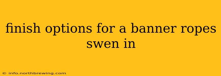 finish options for a banner ropes swen in