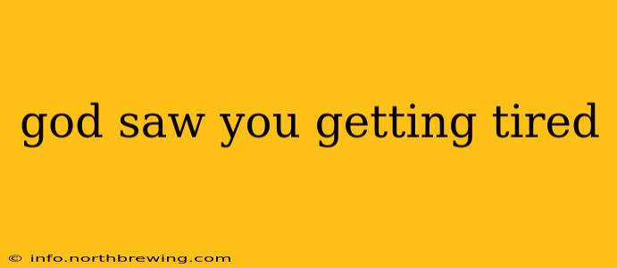 god saw you getting tired