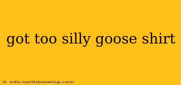 got too silly goose shirt