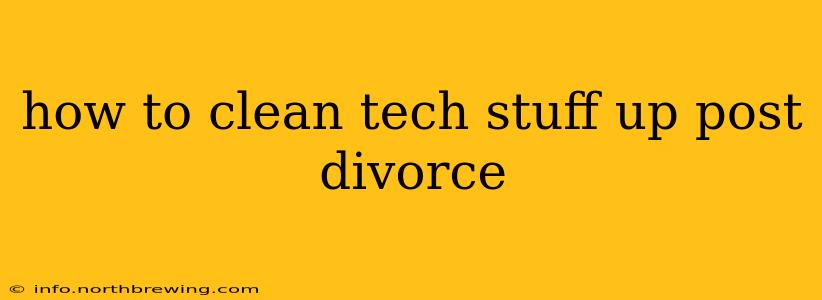 how to clean tech stuff up post divorce