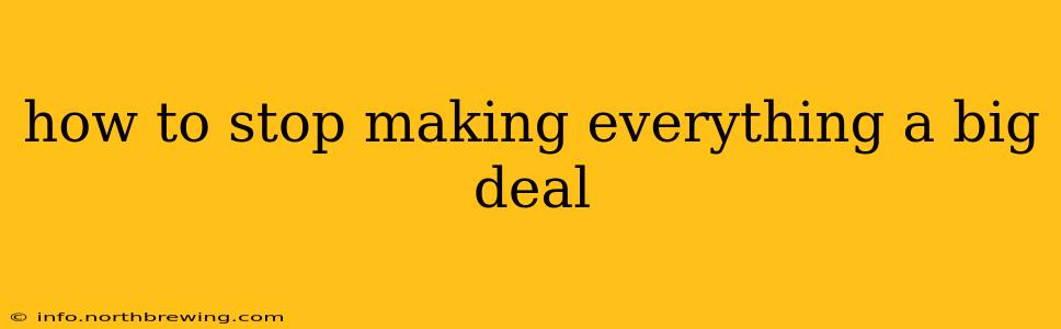 how to stop making everything a big deal