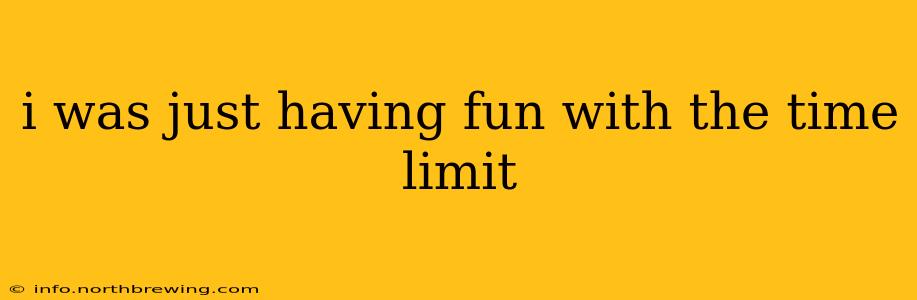 i was just having fun with the time limit i was just having fun with the time limit