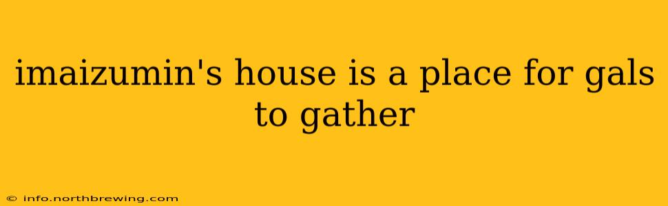 imaizumin's house is a place for gals to gather