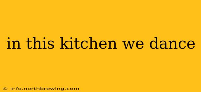 in this kitchen we dance