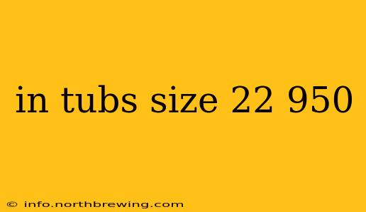 in tubs size 22 950