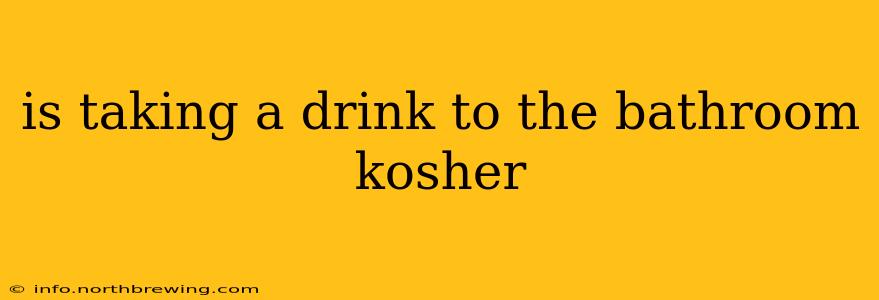 is taking a drink to the bathroom kosher