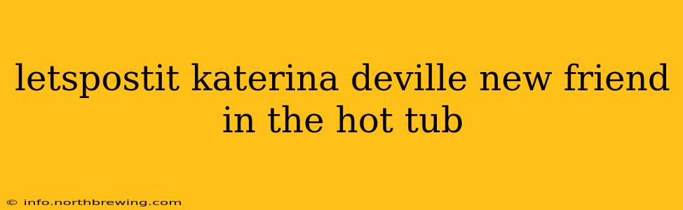 letspostit katerina deville new friend in the hot tub letspostit katerina deville new friend in the hot tub