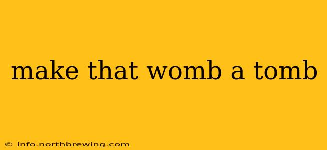 make that womb a tomb