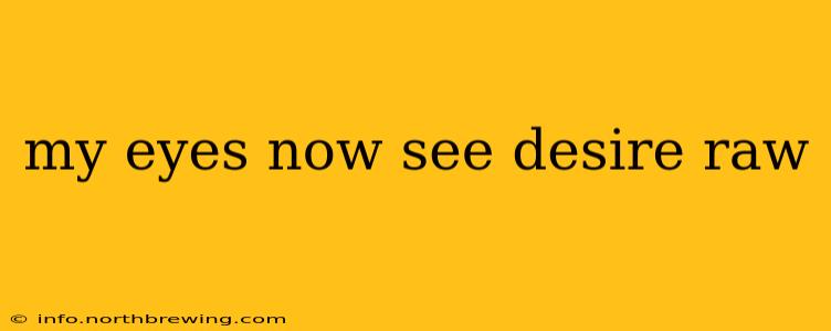 my eyes now see desire raw