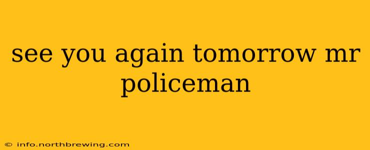 see you again tomorrow mr policeman