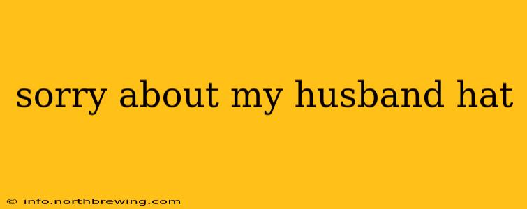 sorry about my husband hat