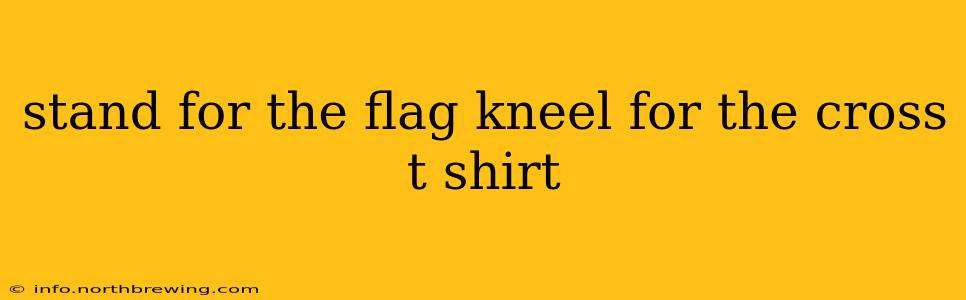 stand for the flag kneel for the cross t shirt