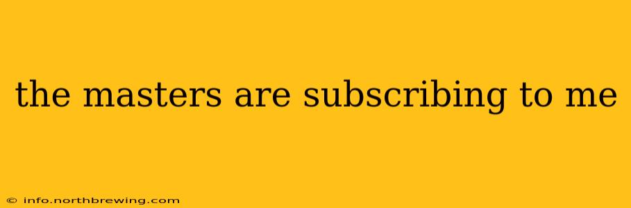 the masters are subscribing to me