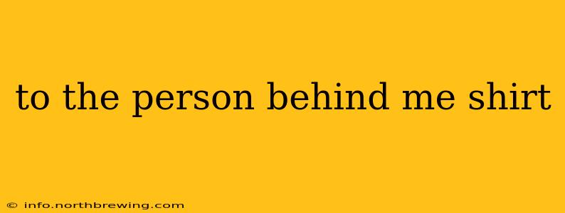 to the person behind me shirt