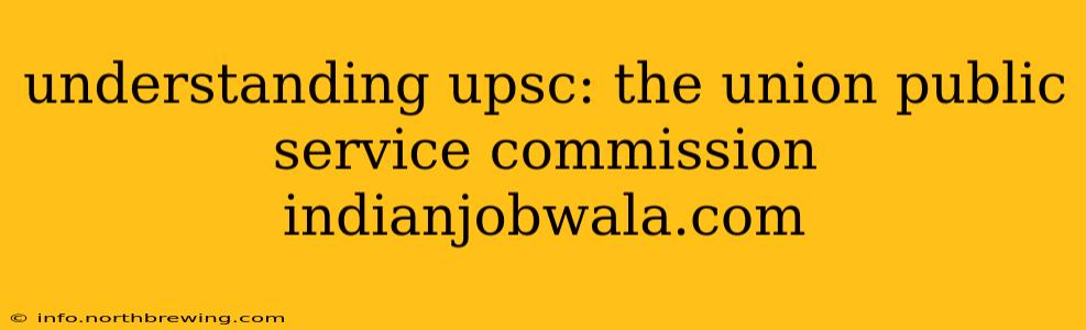 understanding upsc: the union public service commission indianjobwala.com