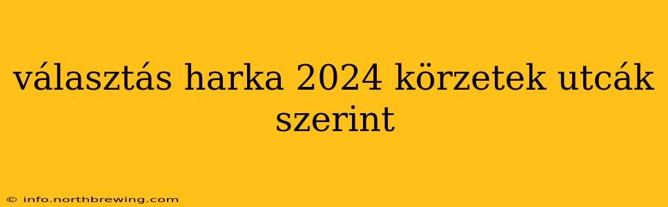 választás harka 2024 körzetek utcák szerint
