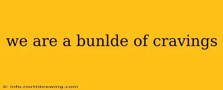 we are a bunlde of cravings