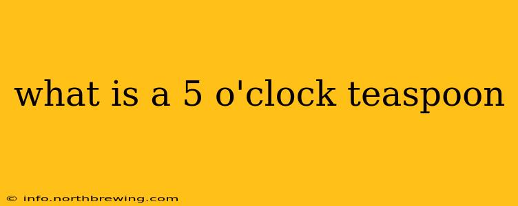 what is a 5 o'clock teaspoon