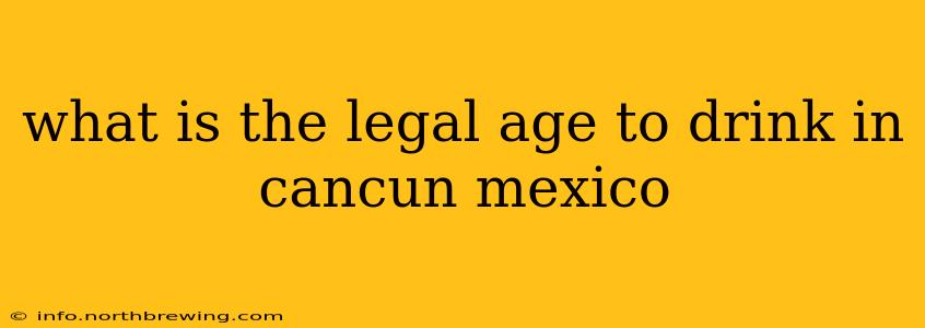 what is the legal age to drink in cancun mexico