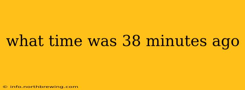 what time was 38 minutes ago
