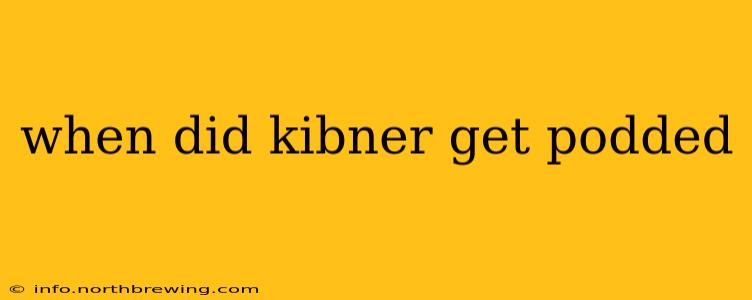 when did kibner get podded