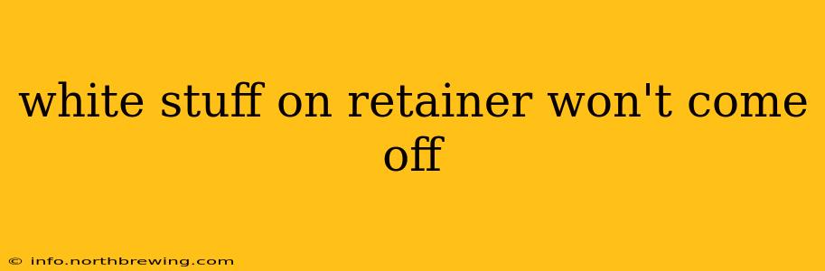 white stuff on retainer won't come off